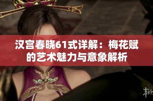 漢宮春曉61式詳解：梅花賦的藝術魅力與意象解析