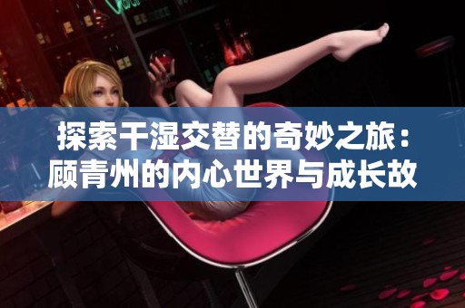 探索干濕交替的奇妙之旅：顧青州的內(nèi)心世界與成長(zhǎng)故事