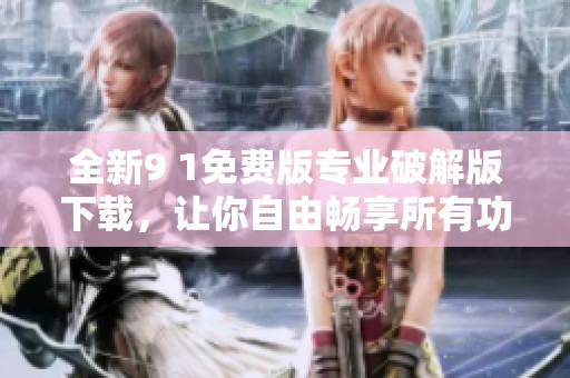 全新9 1免費(fèi)版專業(yè)破解版下載，讓你自由暢享所有功能！