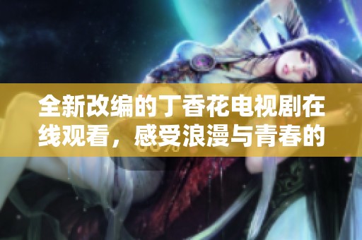 全新改編的丁香花電視劇在線觀看，感受浪漫與青春的交融
