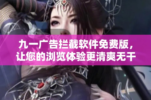 九一廣告攔截軟件免費(fèi)版，讓您的瀏覽體驗(yàn)更清爽無干擾
