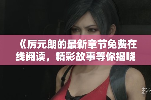《厲元朗的最新章節(jié)免費(fèi)在線閱讀，精彩故事等你揭曉》