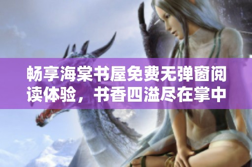 暢享海棠書(shū)屋免費(fèi)無(wú)彈窗閱讀體驗(yàn)，書(shū)香四溢盡在掌中