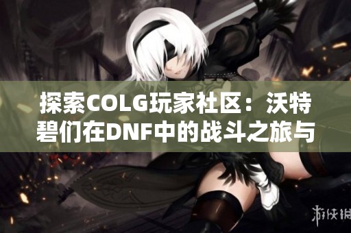 探索COLG玩家社區(qū)：沃特碧們在DNF中的戰(zhàn)斗之旅與心得分享