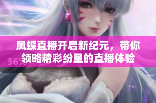 鳳蝶直播開啟新紀元，帶你領略精彩紛呈的直播體驗