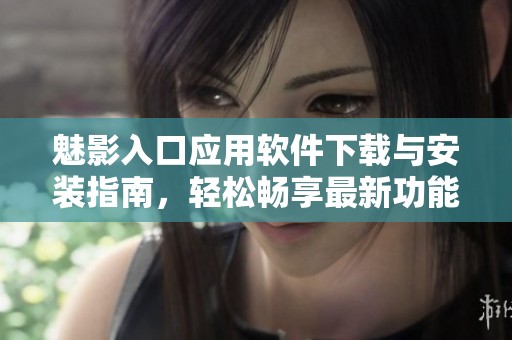 魅影入口應(yīng)用軟件下載與安裝指南，輕松暢享最新功能