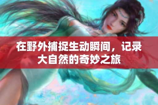 在野外捕捉生動(dòng)瞬間，記錄大自然的奇妙之旅