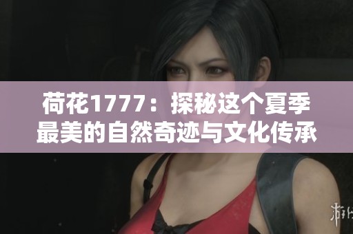 荷花1777：探秘這個夏季最美的自然奇跡與文化傳承