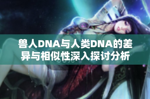 獸人DNA與人類DNA的差異與相似性深入探討分析