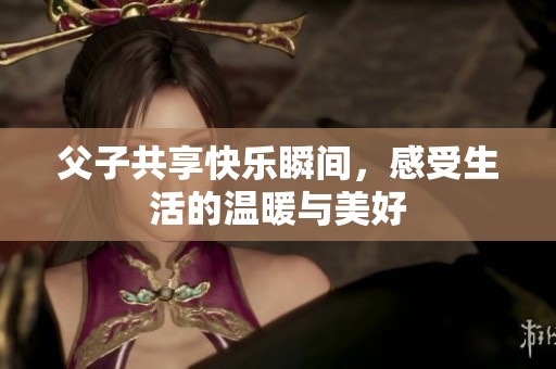 父子共享快樂瞬間，感受生活的溫暖與美好