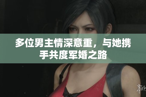 多位男主情深意重，與她攜手共度軍婚之路