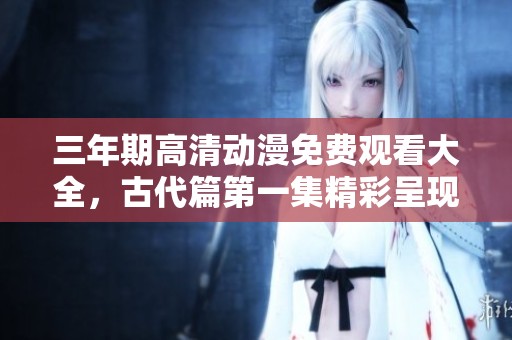 三年期高清動漫免費(fèi)觀看大全，古代篇第一集精彩呈現(xiàn)