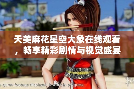 天美麻花星空大象在線觀看，暢享精彩劇情與視覺(jué)盛宴