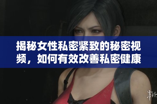 揭秘女性私密緊致的秘密視頻，如何有效改善私密健康問題