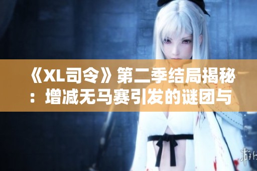 《XL司令》第二季結(jié)局揭秘：增減無(wú)馬賽引發(fā)的謎團(tuán)與反響分析
