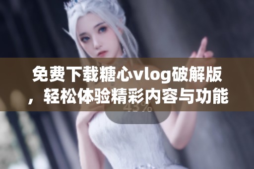 免費下載糖心vlog破解版，輕松體驗精彩內容與功能