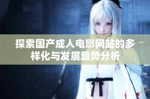 探索國產(chǎn)成人電影網(wǎng)站的多樣化與發(fā)展趨勢分析