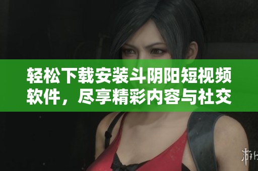 輕松下載安裝斗陰陽(yáng)短視頻軟件，盡享精彩內(nèi)容與社交樂(lè)趣