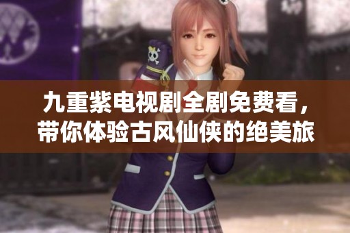九重紫電視劇全劇免費(fèi)看，帶你體驗(yàn)古風(fēng)仙俠的絕美旅程
