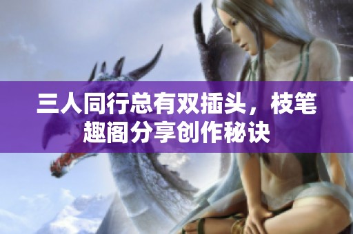 三人同行總有雙插頭，枝筆趣閣分享創(chuàng)作秘訣