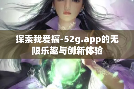 探索我愛(ài)搞-52g.app的無(wú)限樂(lè)趣與創(chuàng)新體驗(yàn)