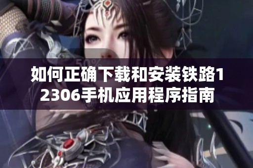 如何正確下載和安裝鐵路12306手機(jī)應(yīng)用程序指南