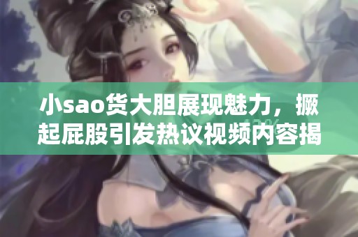 小sao貨大膽展現(xiàn)魅力，撅起屁股引發(fā)熱議視頻內(nèi)容揭秘