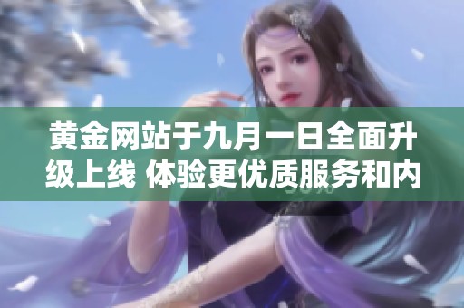 黃金網(wǎng)站于九月一日全面升級上線 體驗(yàn)更優(yōu)質(zhì)服務(wù)和內(nèi)容
