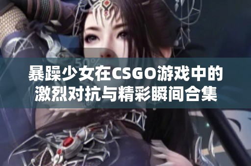 暴躁少女在CSGO游戲中的激烈對抗與精彩瞬間合集