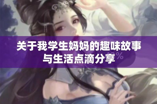關(guān)于我學生媽媽的趣味故事與生活點滴分享