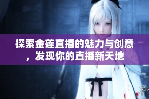 探索金蓮直播的魅力與創(chuàng)意，發(fā)現(xiàn)你的直播新天地