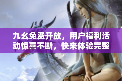 九幺免費開放，用戶福利活動驚喜不斷，快來體驗完整版內(nèi)容！