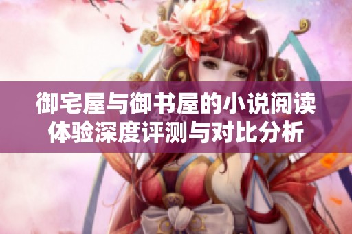 御宅屋與御書屋的小說閱讀體驗(yàn)深度評(píng)測與對(duì)比分析
