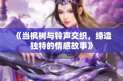 《當(dāng)楓樹(shù)與鈴聲交織，締造獨(dú)特的情感故事》