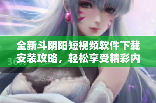 全新斗陰陽短視頻軟件下載安裝攻略，輕松享受精彩內(nèi)容