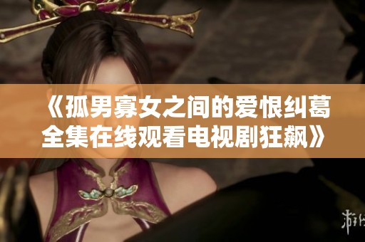《孤男寡女之間的愛恨糾葛全集在線觀看電視劇狂飆》