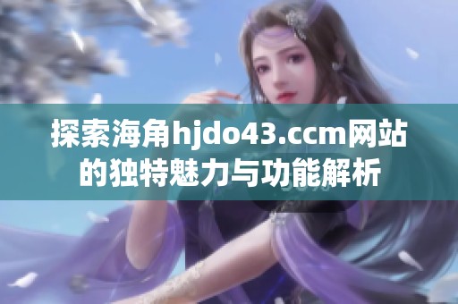 探索海角hjdo43.ccm網(wǎng)站的獨(dú)特魅力與功能解析