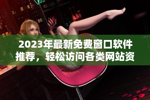 2023年最新免費(fèi)窗口軟件推薦，輕松訪(fǎng)問(wèn)各類(lèi)網(wǎng)站資源