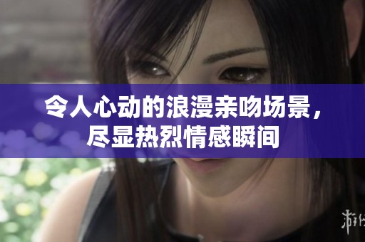 令人心動(dòng)的浪漫親吻場景，盡顯熱烈情感瞬間