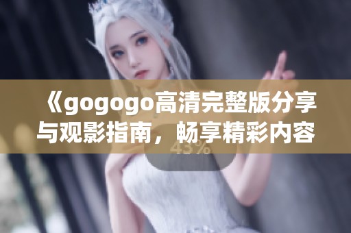 《gogogo高清完整版分享與觀影指南，暢享精彩內(nèi)容》