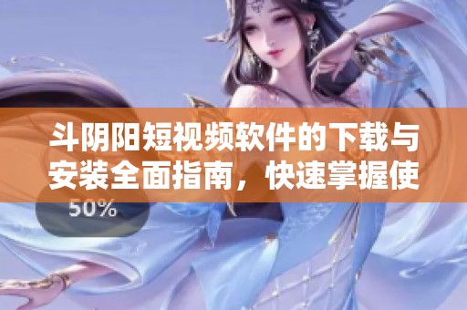 斗陰陽(yáng)短視頻軟件的下載與安裝全面指南，快速掌握使用技巧