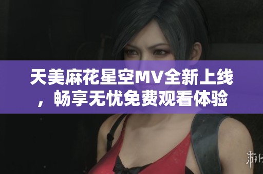 天美麻花星空MV全新上線，暢享無憂免費觀看體驗