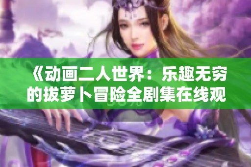 《動(dòng)畫二人世界：樂(lè)趣無(wú)窮的拔蘿卜冒險(xiǎn)全劇集在線觀看》