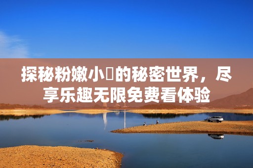 探秘粉嫩小泬的秘密世界，盡享樂(lè)趣無(wú)限免費(fèi)看體驗(yàn)