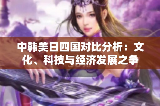 中韓美日四國對比分析：文化、科技與經濟發(fā)展之爭