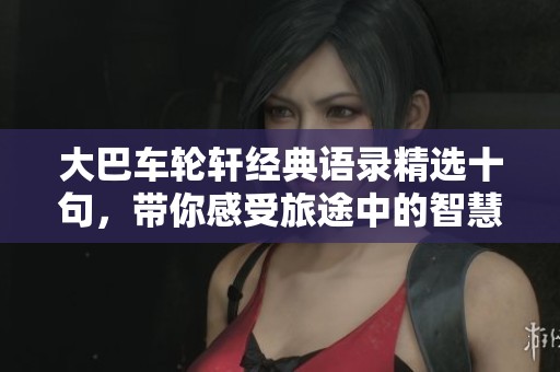 大巴車輪軒經(jīng)典語錄精選十句，帶你感受旅途中的智慧與溫暖
