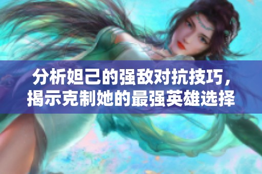 分析妲己的強(qiáng)敵對抗技巧，揭示克制她的最強(qiáng)英雄選擇