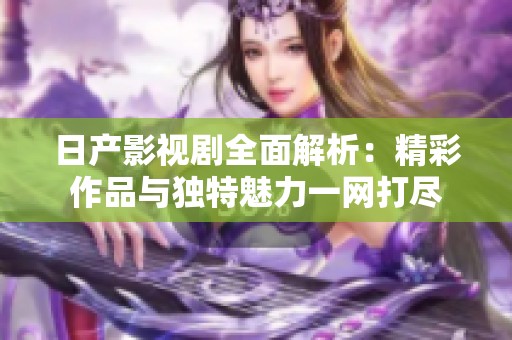 日產(chǎn)影視劇全面解析：精彩作品與獨(dú)特魅力一網(wǎng)打盡