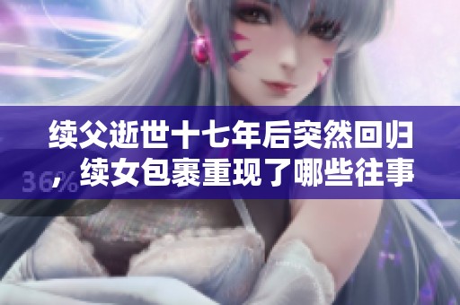 續(xù)父逝世十七年后突然回歸，續(xù)女包裹重現(xiàn)了哪些往事與情感
