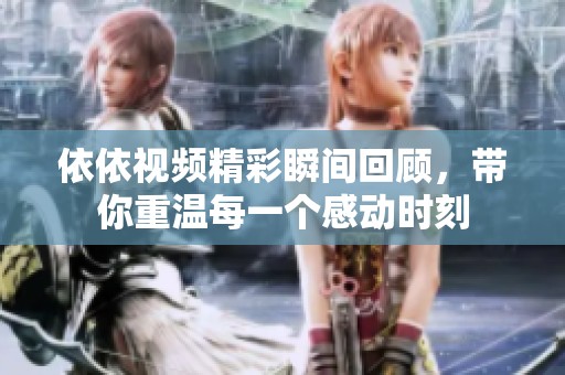 依依視頻精彩瞬間回顧，帶你重溫每一個感動時刻